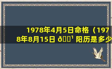 1978年4月5日命格（1978年8月15日 🌹 阳历是多少 🌴 号）